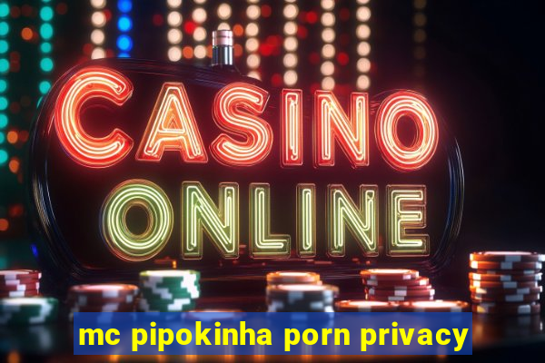 mc pipokinha porn privacy